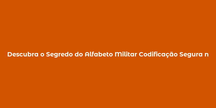 Descubra o Segredo do Alfabeto Militar Codificação Segura nas Forças Armadas