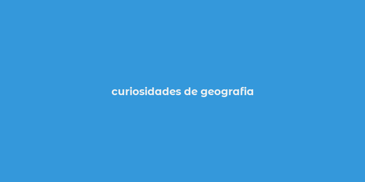 curiosidades de geografia