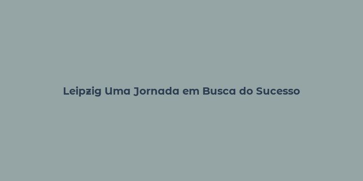 Leipzig Uma Jornada em Busca do Sucesso