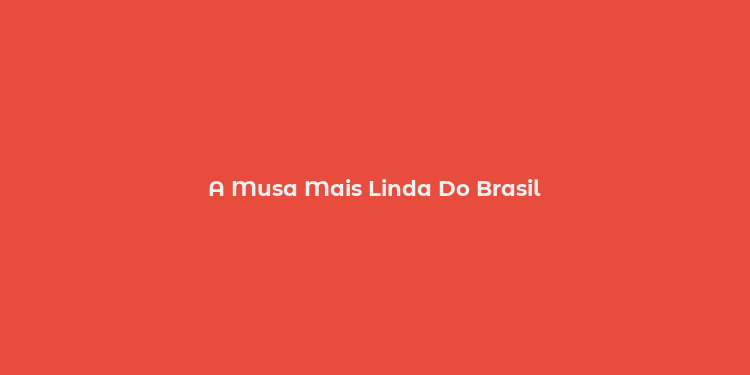 A Musa Mais Linda Do Brasil