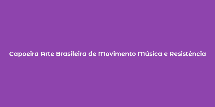 Capoeira Arte Brasileira de Movimento Música e Resistência