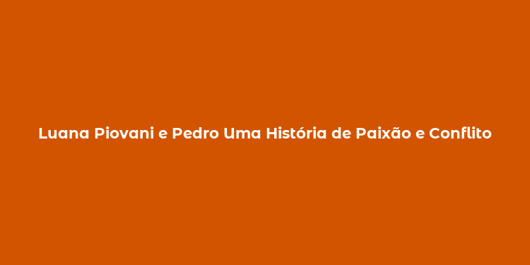 Luana Piovani e Pedro Uma História de Paixão e Conflito