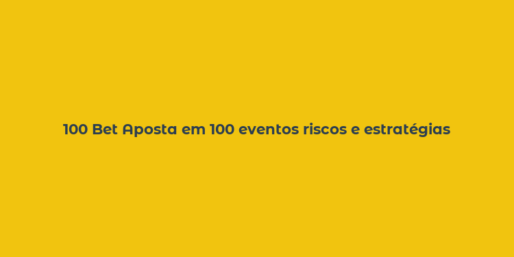 100 Bet Aposta em 100 eventos riscos e estratégias