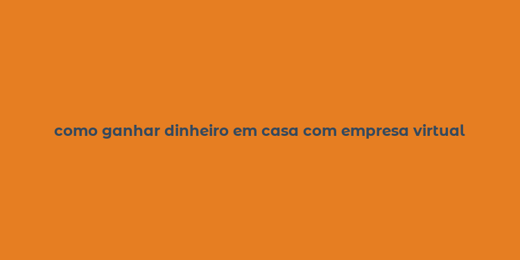 como ganhar dinheiro em casa com empresa virtual