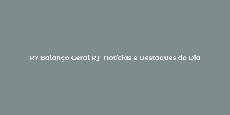 R7 Balanço Geral RJ  Notícias e Destaques do Dia