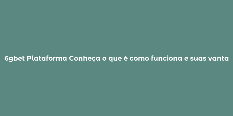 6gbet Plataforma Conheça o que é como funciona e suas vantagens