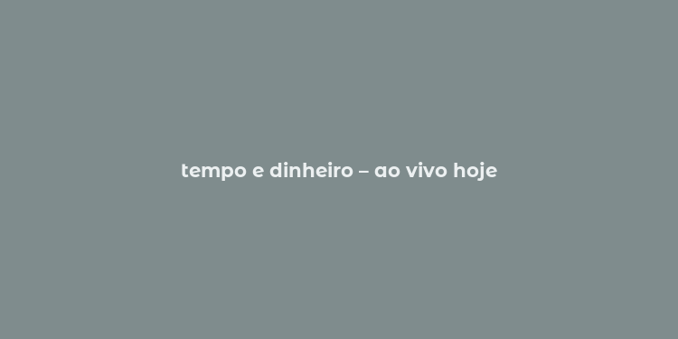 tempo e dinheiro – ao vivo hoje