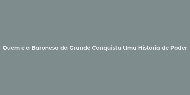 Quem é a Baronesa da Grande Conquista Uma História de Poder e Intrigas