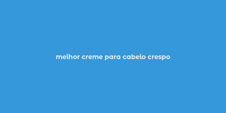 melhor creme para cabelo crespo