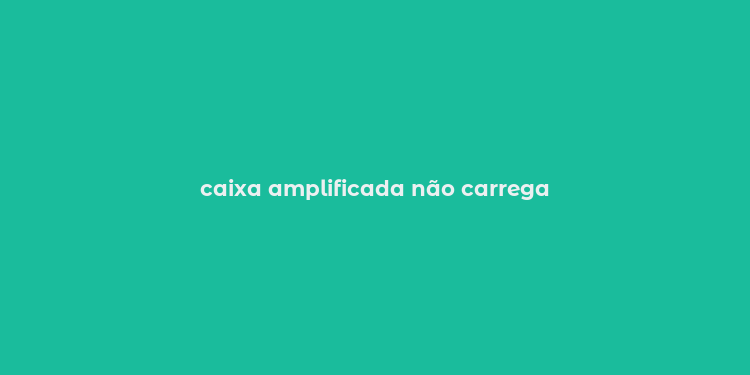 caixa amplificada não carrega