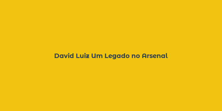 David Luiz Um Legado no Arsenal