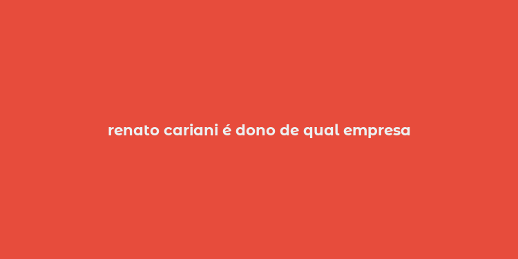 renato cariani é dono de qual empresa