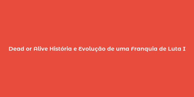 Dead or Alive História e Evolução de uma Franquia de Luta Iconic