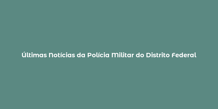 Últimas Notícias da Polícia Militar do Distrito Federal