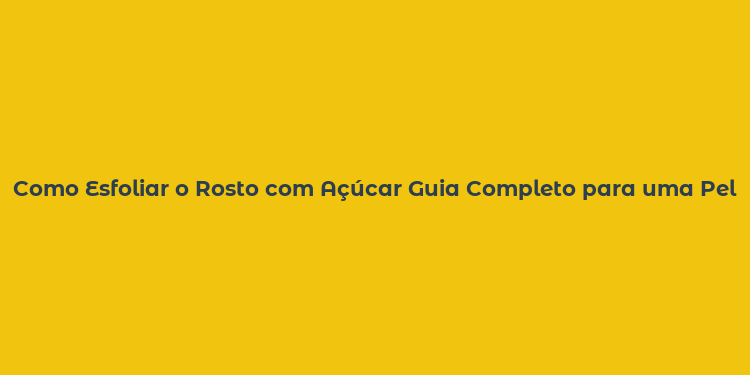 Como Esfoliar o Rosto com Açúcar Guia Completo para uma Pele Radiante