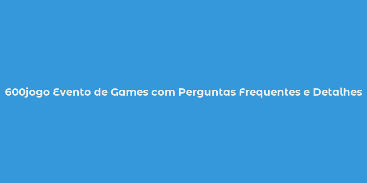 600jogo Evento de Games com Perguntas Frequentes e Detalhes