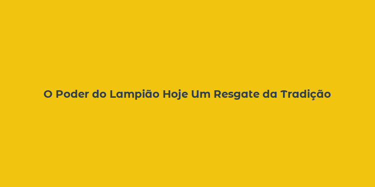 O Poder do Lampião Hoje Um Resgate da Tradição