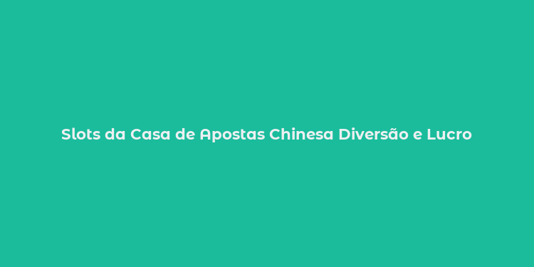 Slots da Casa de Apostas Chinesa Diversão e Lucro