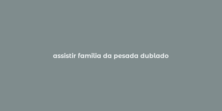 assistir familia da pesada dublado