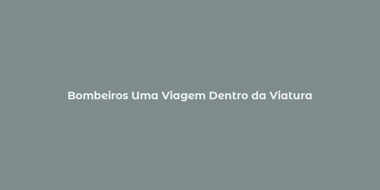 Bombeiros Uma Viagem Dentro da Viatura