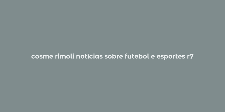 cosme rimoli notícias sobre futebol e esportes r7