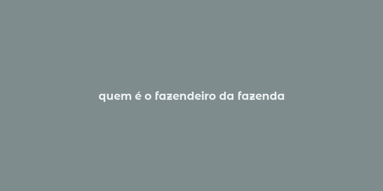 quem é o fazendeiro da fazenda