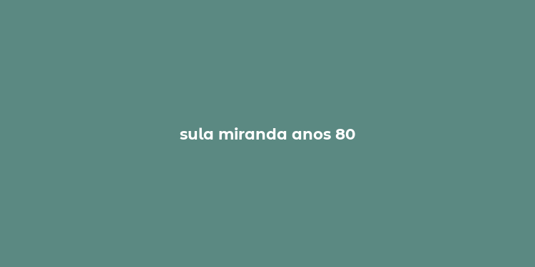 sula miranda anos 80