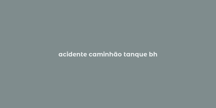 acidente caminhão tanque bh