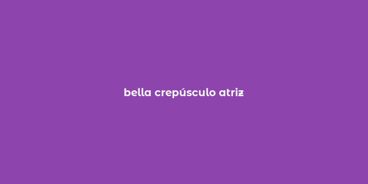 bella crepúsculo atriz