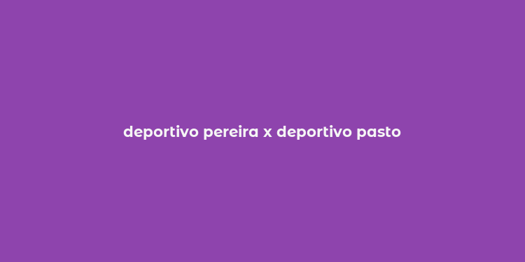 deportivo pereira x deportivo pasto