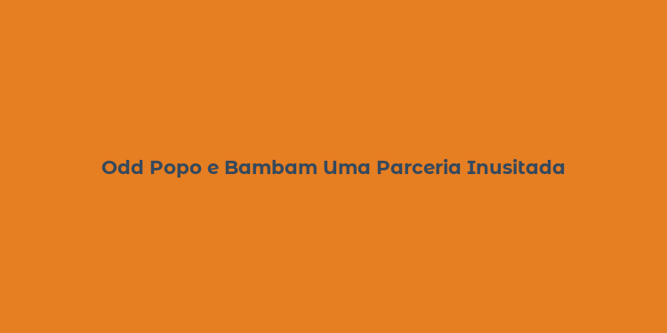 Odd Popo e Bambam Uma Parceria Inusitada