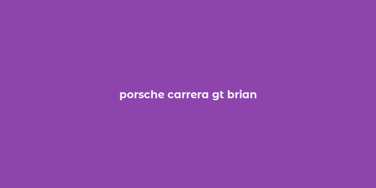 porsche carrera gt brian