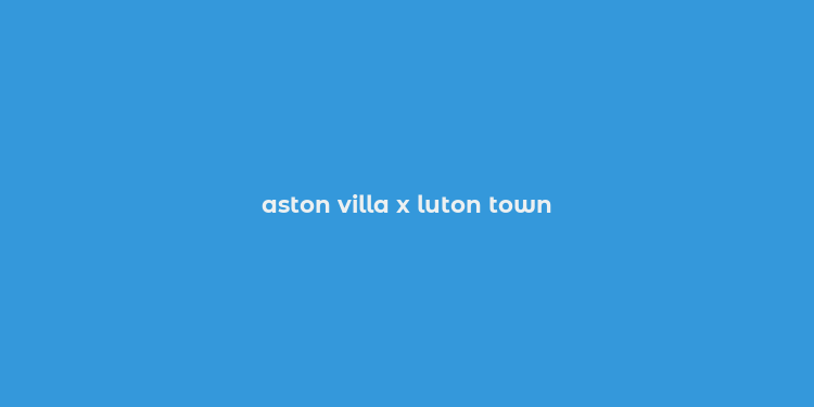 aston villa x luton town