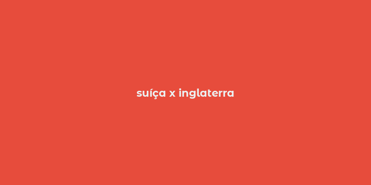 suíça x inglaterra