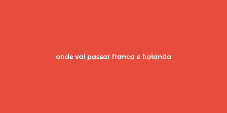 onde vai passar franca e holanda