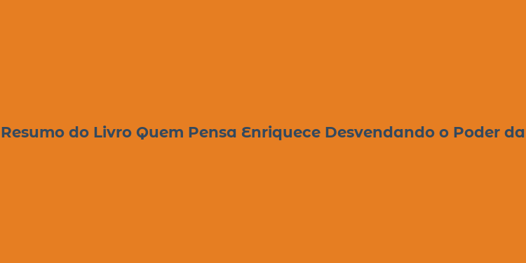 Resumo do Livro Quem Pensa Enriquece Desvendando o Poder da Mente