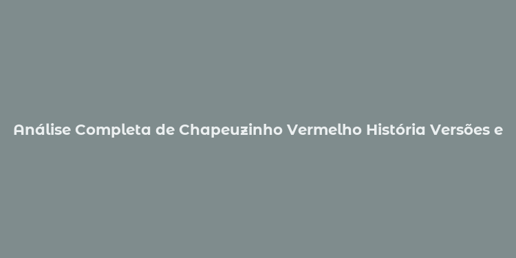 Análise Completa de Chapeuzinho Vermelho História Versões e Lições