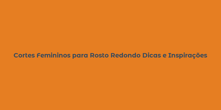 Cortes Femininos para Rosto Redondo Dicas e Inspirações