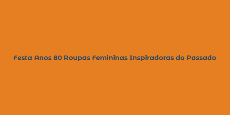 Festa Anos 80 Roupas Femininas Inspiradoras do Passado