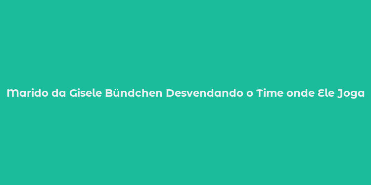 Marido da Gisele Bündchen Desvendando o Time onde Ele Joga