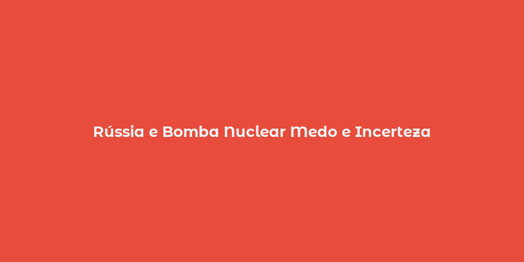 Rússia e Bomba Nuclear Medo e Incerteza