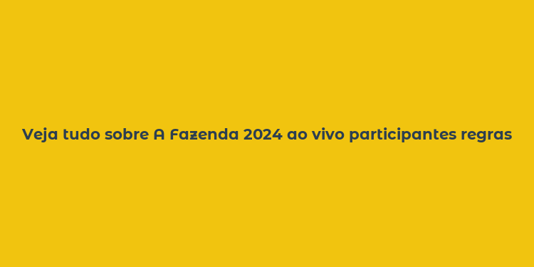 Veja tudo sobre A Fazenda 2024 ao vivo participantes regras e transmissões