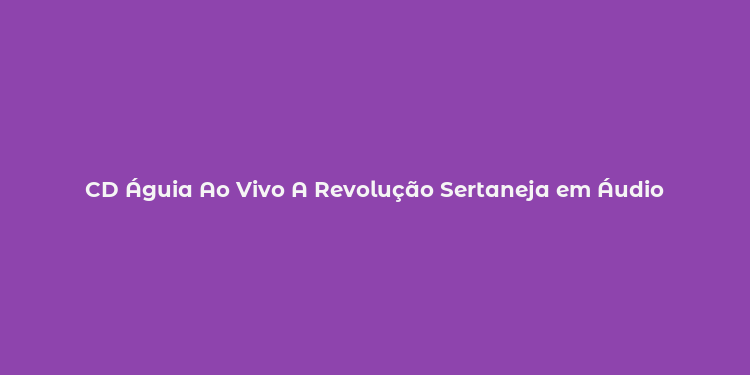 CD Águia Ao Vivo A Revolução Sertaneja em Áudio