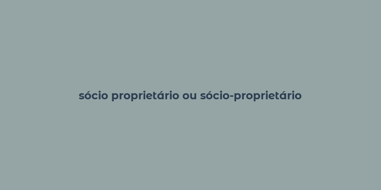 sócio proprietário ou sócio-proprietário