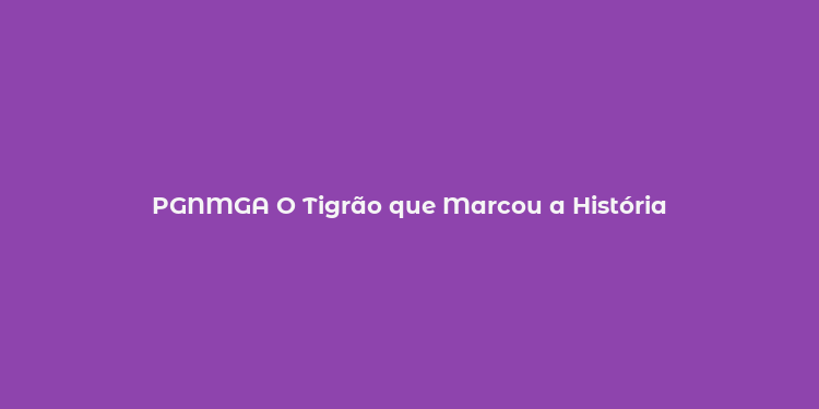 PGNMGA O Tigrão que Marcou a História