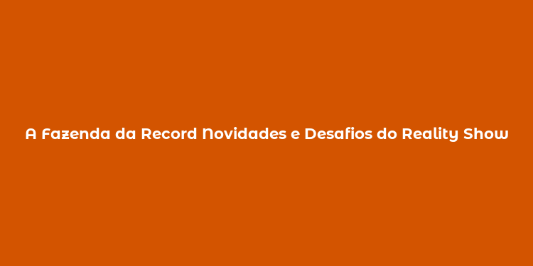 A Fazenda da Record Novidades e Desafios do Reality Show