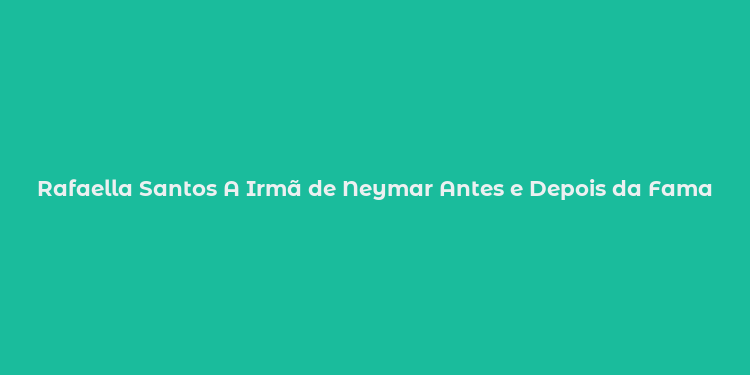 Rafaella Santos A Irmã de Neymar Antes e Depois da Fama