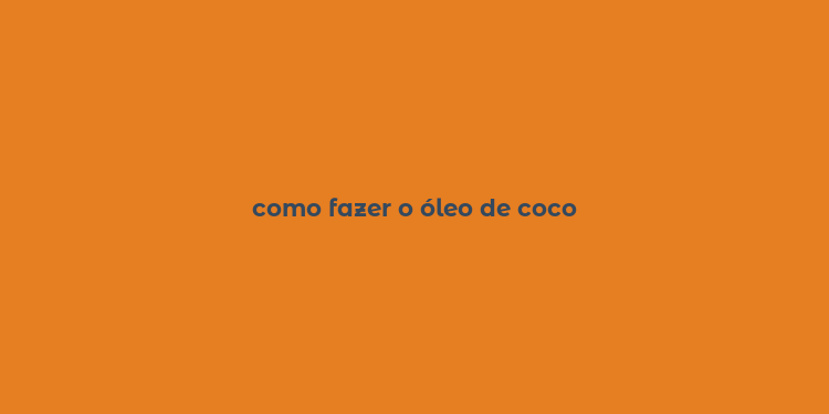 como fazer o óleo de coco