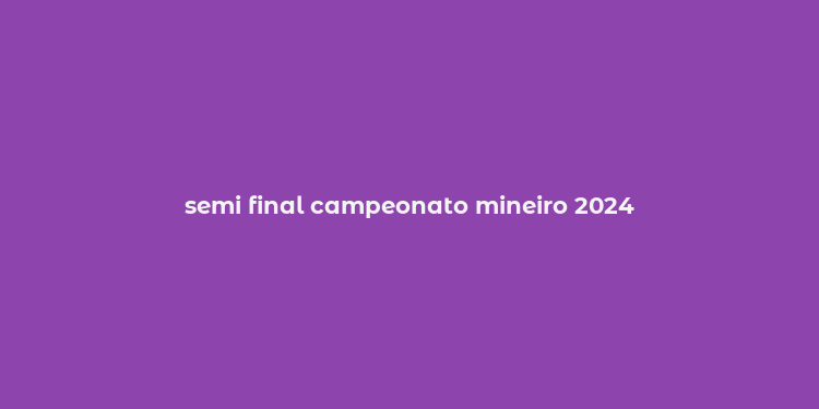 semi final campeonato mineiro 2024