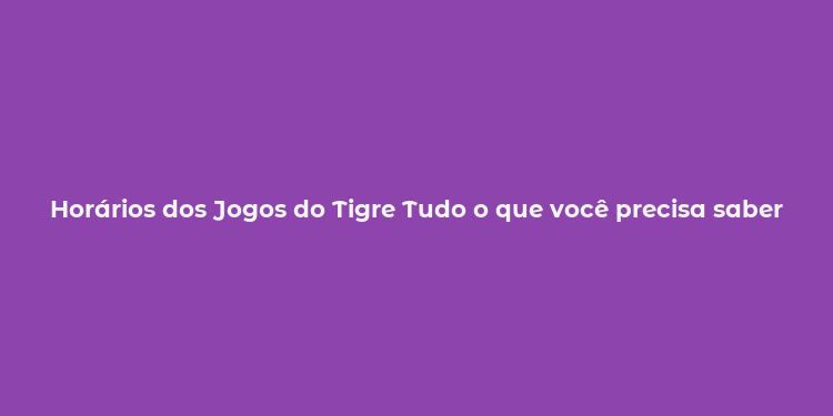 Horários dos Jogos do Tigre Tudo o que você precisa saber